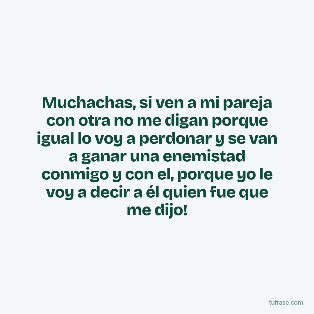 Muchachas, si ven a mi pareja con otra no me digan porque igual lo voy a perdonar y se van a ganar una enemistad conmigo y con el, porque yo le voy a decir a él quien fue que me dijo!