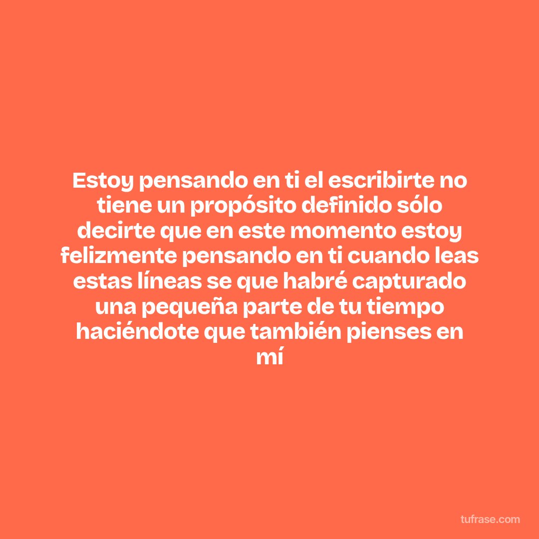 Estoy pensando en ti el escribirte no tiene un propósito definido sólo decirte que en este momento estoy felizmente pensando en ti cuando leas estas líneas se que habré capturado una pequeña parte de tu tiempo haciéndote que también pienses en mí