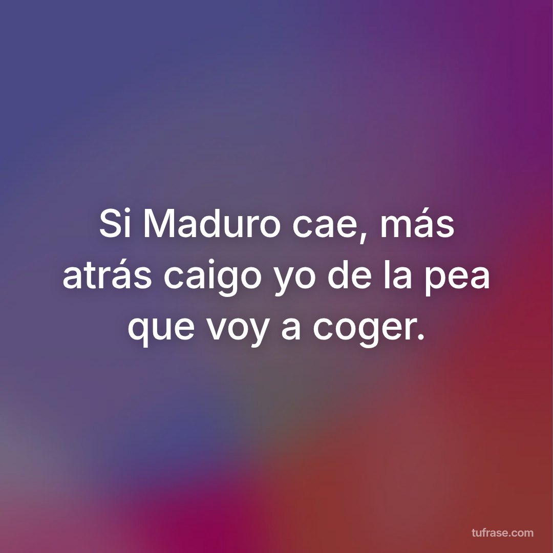 Si Maduro cae, más atrás caigo yo de la pea que voy a coger.