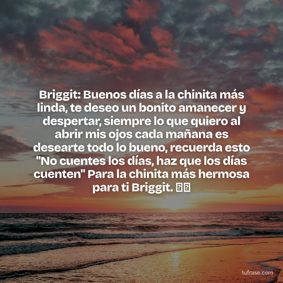 Briggit: Buenos días a la chinita más linda, te deseo un bonito amanecer y despertar, siempre lo que quiero al abrir mis ojos cada mañana es desearte todo lo bueno, recuerda esto "No cuentes los días, haz que los días cuenten" Para la chinita más hermosa para ti Briggit. 🫶🏻
