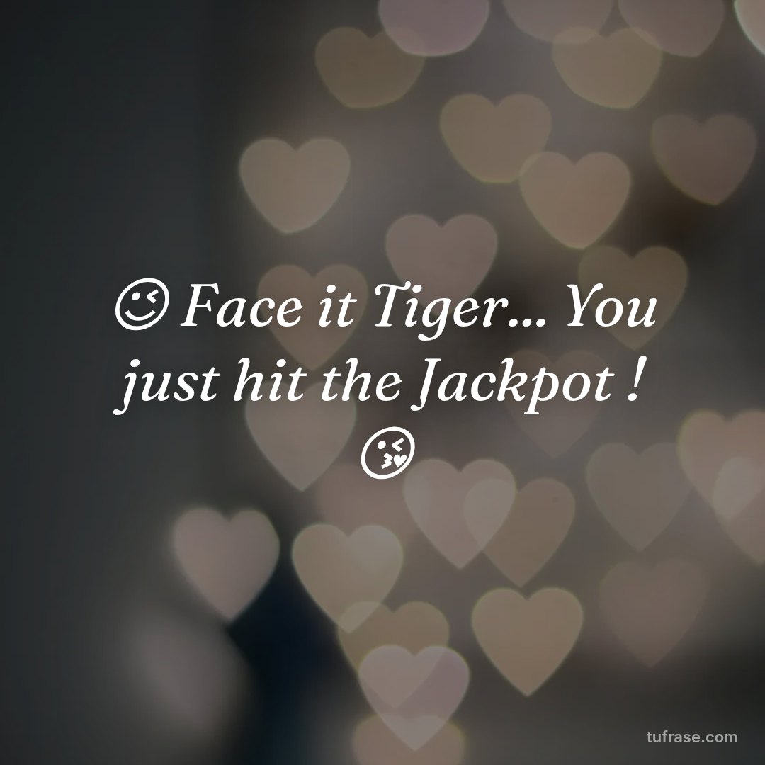 😉 Face it Tiger... You just hit the Jackpot ! 😘