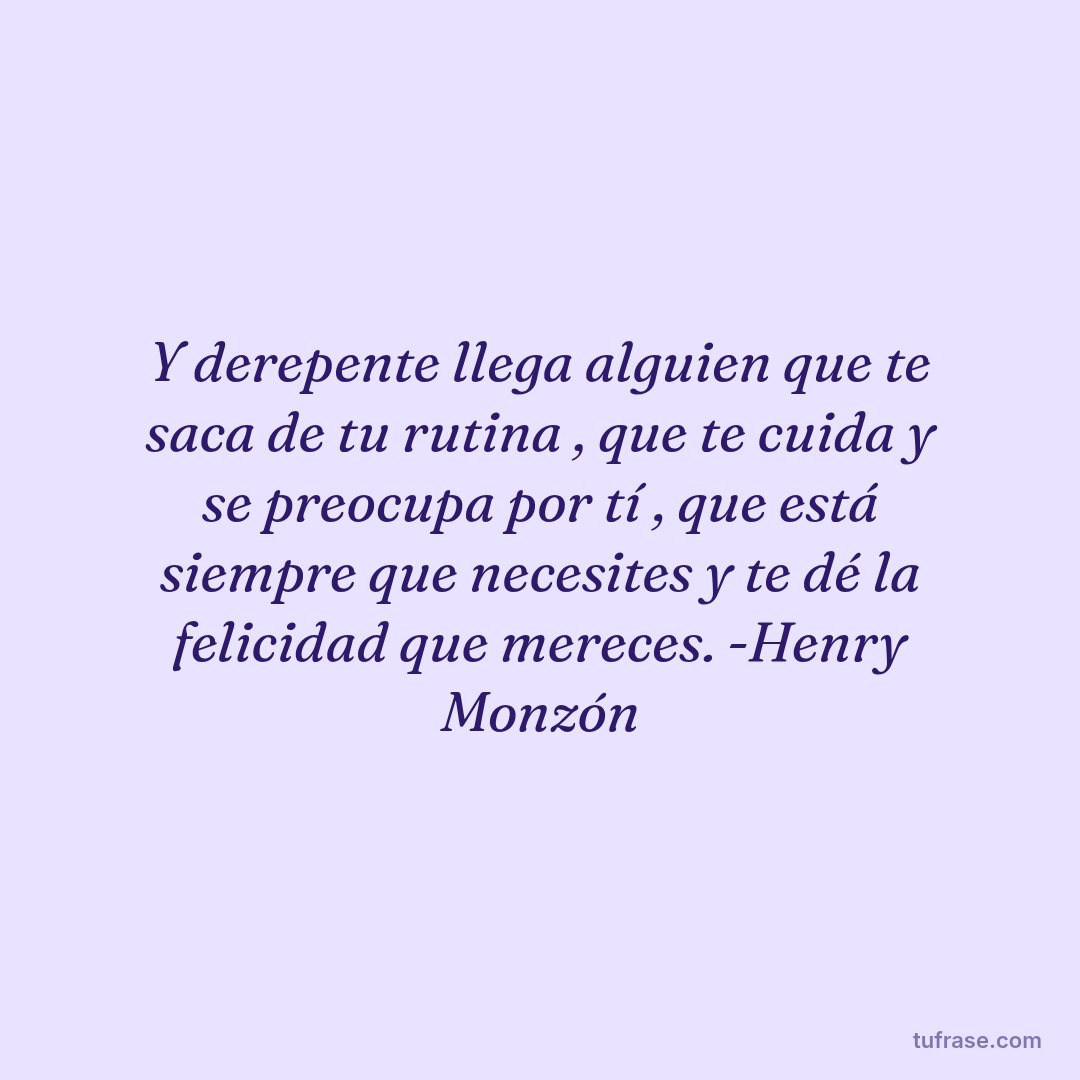 Y derepente llega alguien que te saca de tu rutina , que te cuida y se preocupa por tí , que está siempre que necesites y te dé la felicidad que mereces. -Henry Monzón