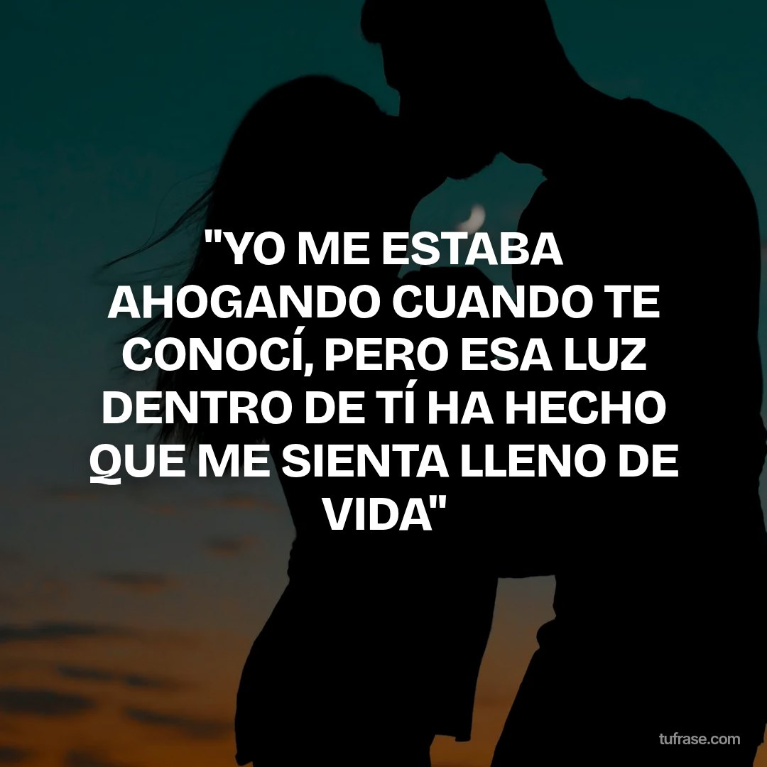 "YO ME ESTABA AHOGANDO CUANDO TE CONOCÍ, PERO ESA LUZ DENTRO DE TÍ HA HECHO QUE ME SIENTA LLENO DE VIDA"