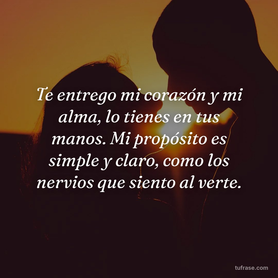 Te entrego mi corazón y mi alma, lo tienes en tus manos. Mi propósito es simple y claro, como los nervios que siento al verte.