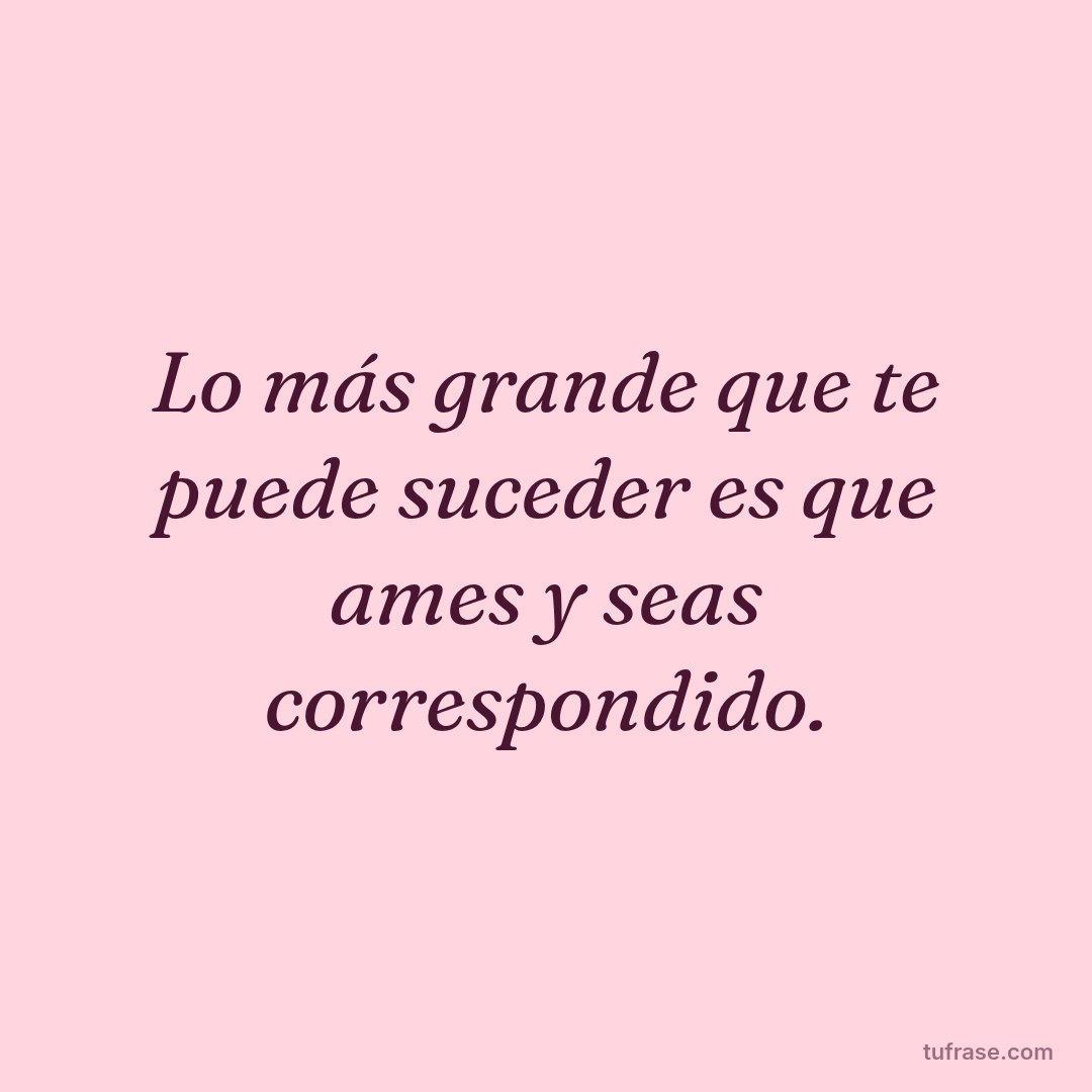Lo más grande que te puede suceder es que ames y seas correspondido.