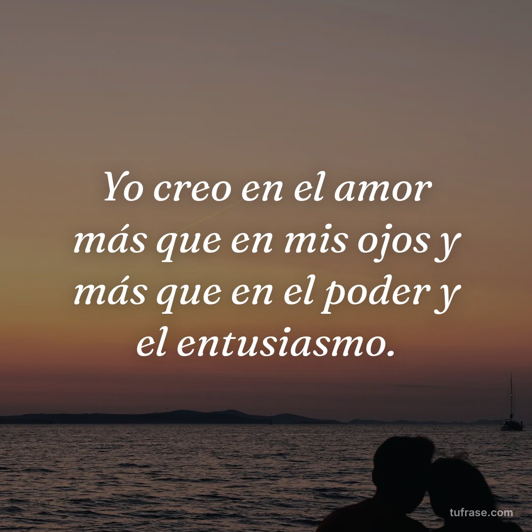 Yo creo en el amor más que en mis ojos y más que en el poder y el entusiasmo.
