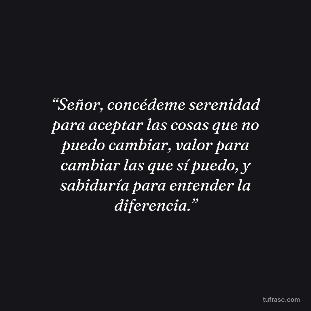 “Señor, concédeme serenidad para aceptar las cosas que no puedo cambiar, valor para cambiar las que sí puedo, y sabiduría para entender la diferencia.”