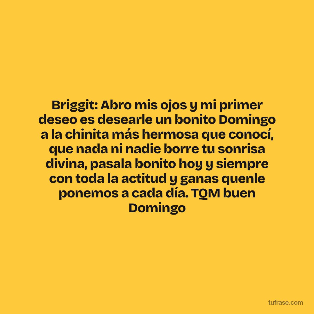 Briggit: Abro mis ojos y mi primer deseo es desearle un bonito Domingo a la chinita más hermosa que conocí, que nada ni nadie borre tu sonrisa divina, pasala bonito hoy y siempre con toda la actitud y ganas quenle ponemos a cada día. TQM buen Domingo