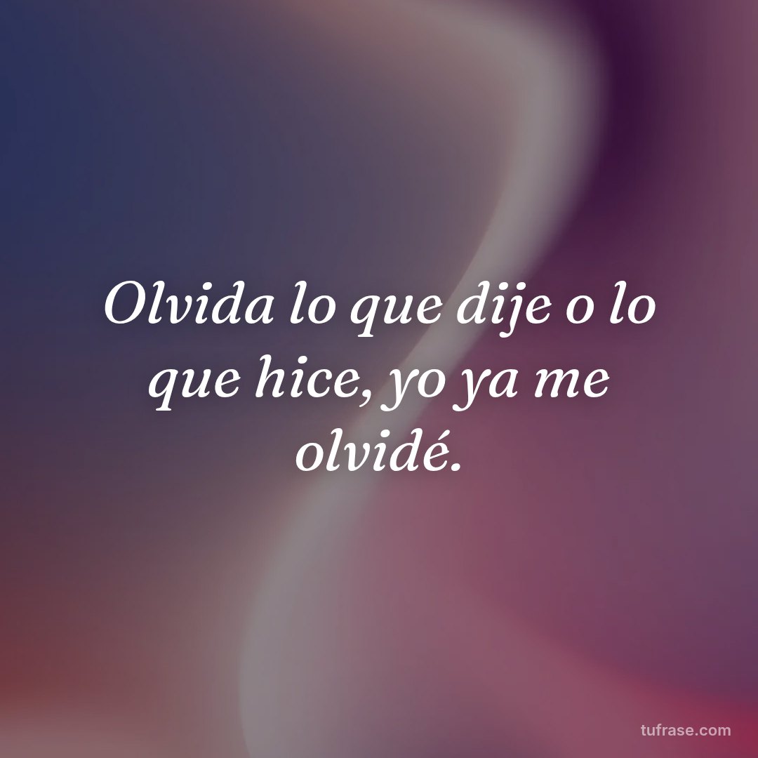 Olvida lo que dije o lo que hice, yo ya me olvidé.