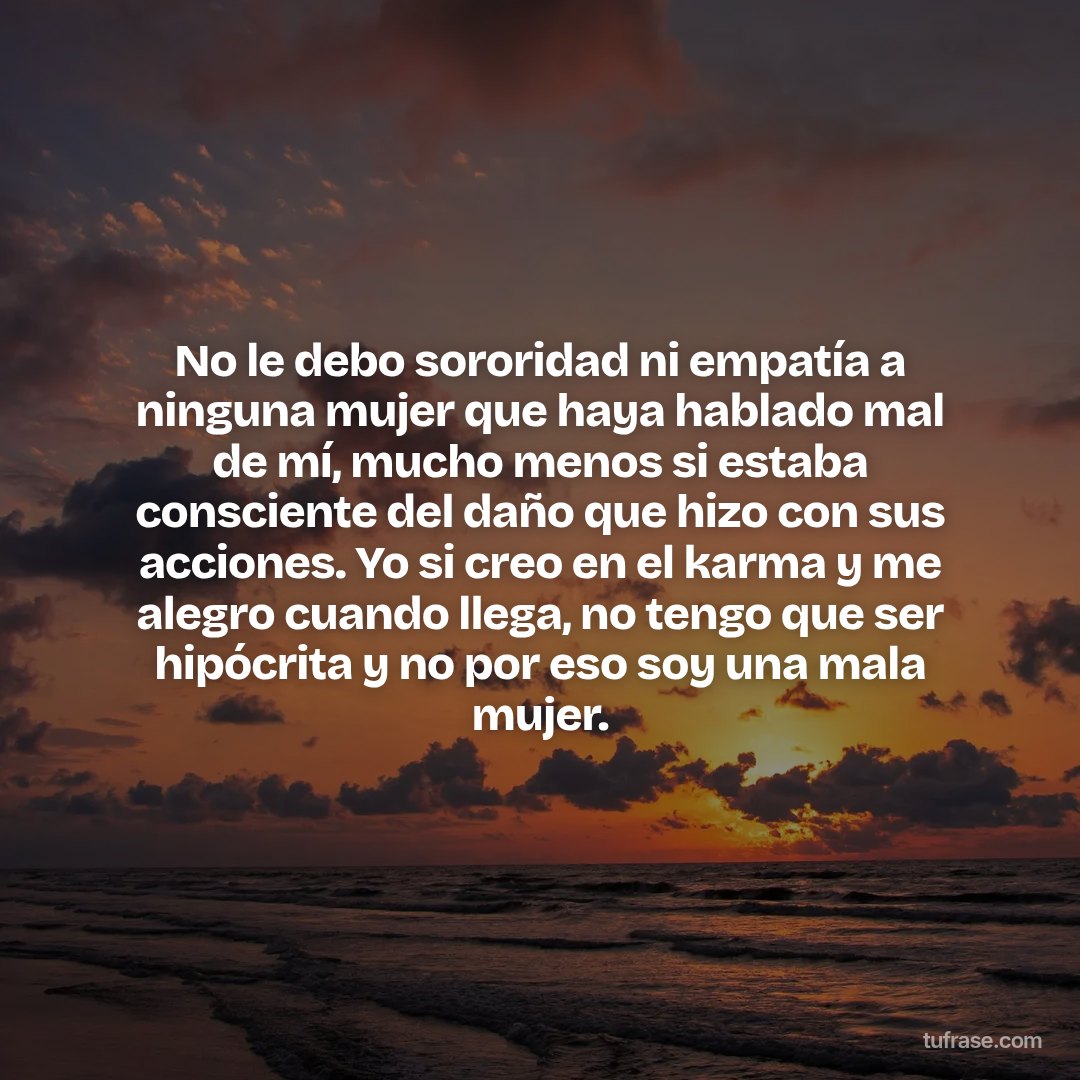No le debo sororidad ni empatía a ninguna mujer que haya hablado mal de mí, mucho menos si estaba consciente del daño que hizo con sus acciones. Yo si creo en el karma y me alegro cuando llega, no tengo que ser hipócrita y no por eso soy una mala mujer.
