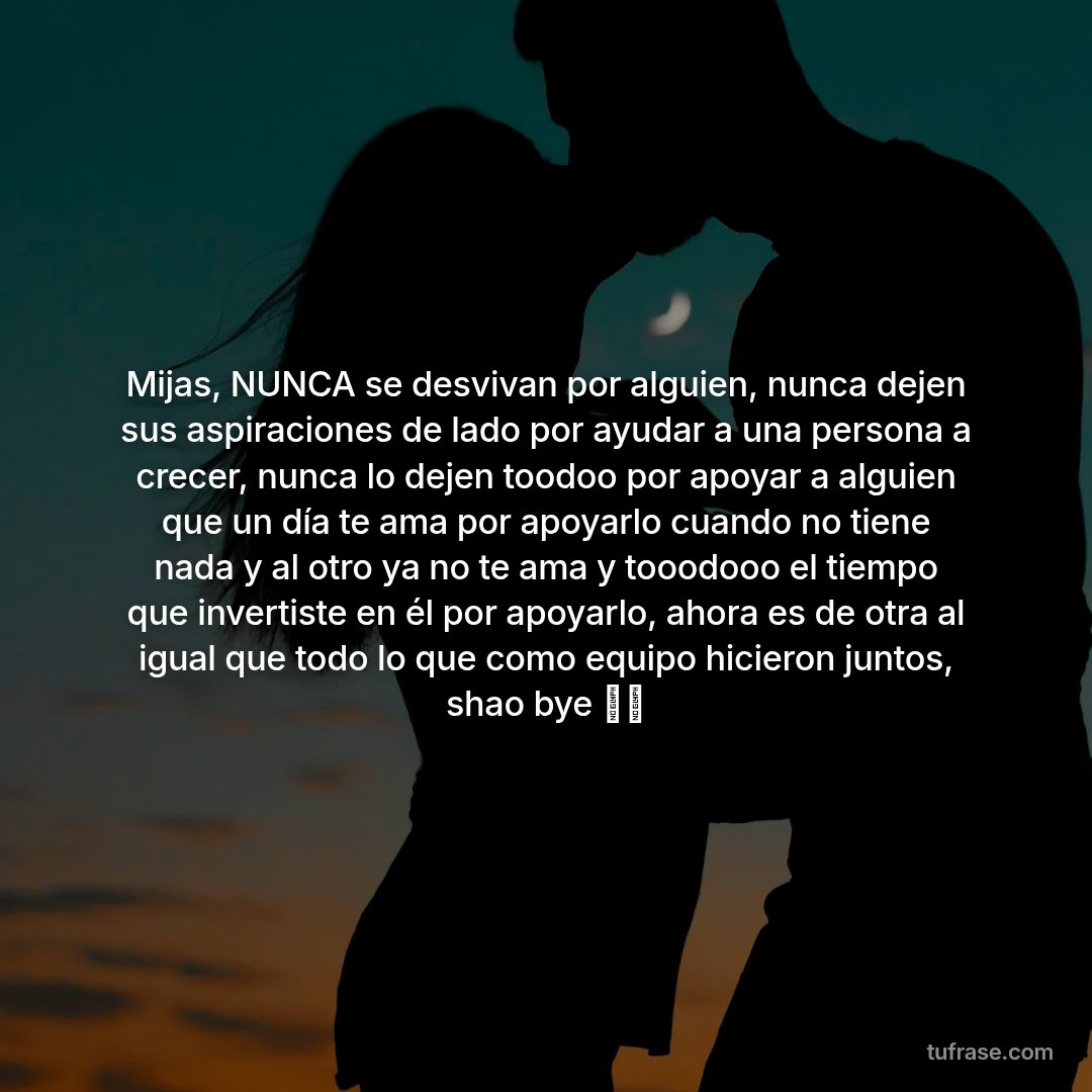 Mijas, NUNCA se desvivan por alguien, nunca dejen sus aspiraciones de lado por ayudar a una persona a crecer, nunca lo dejen toodoo por apoyar a alguien que un día te ama por apoyarlo cuando no tiene nada y al otro ya no te ama y tooodooo el tiempo que invertiste en él por apoyarlo, ahora es de otra al igual que todo lo que como equipo hicieron juntos, shao bye ✌🏻