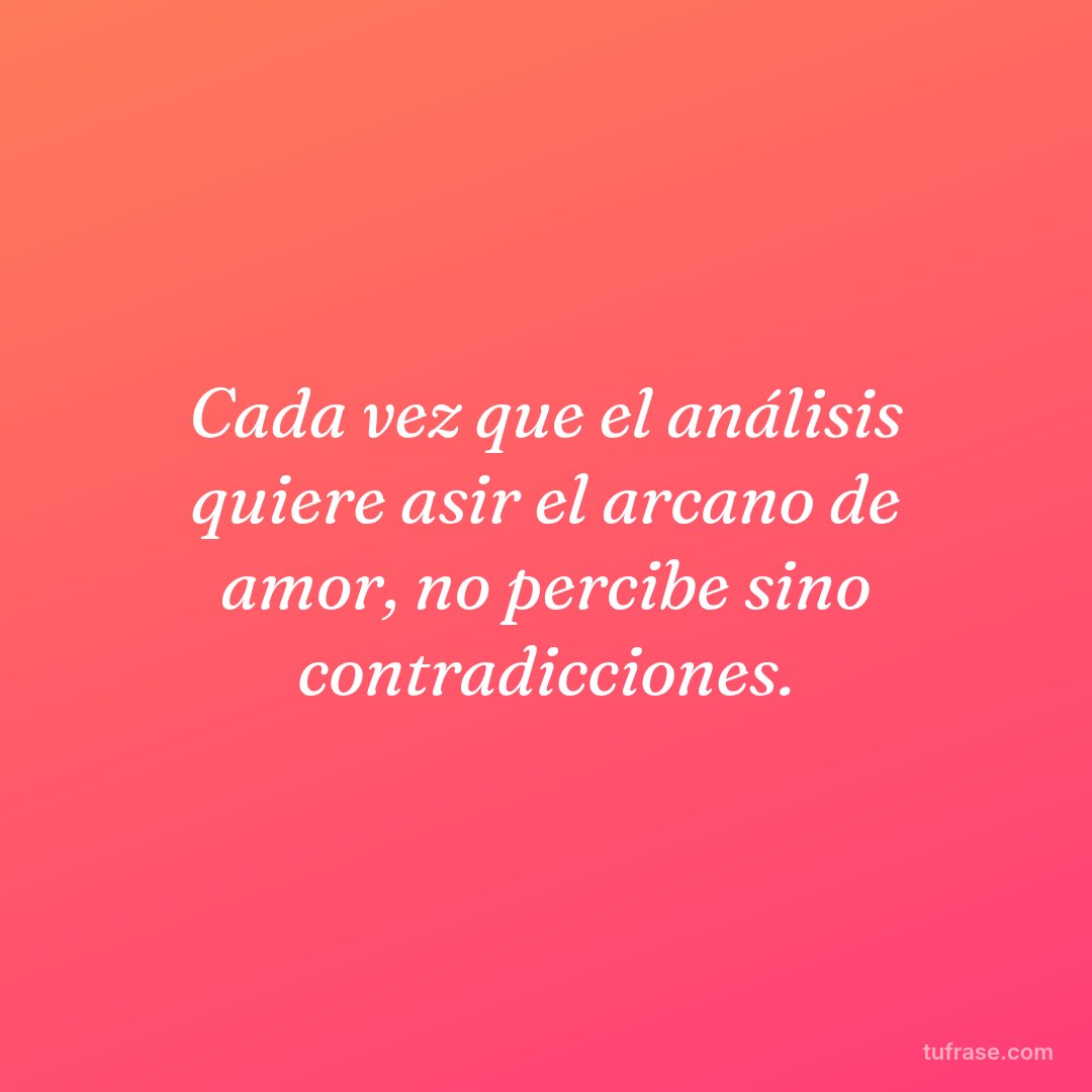 Cada vez que el análisis quiere asir el arcano de amor, no percibe sino contradicciones.