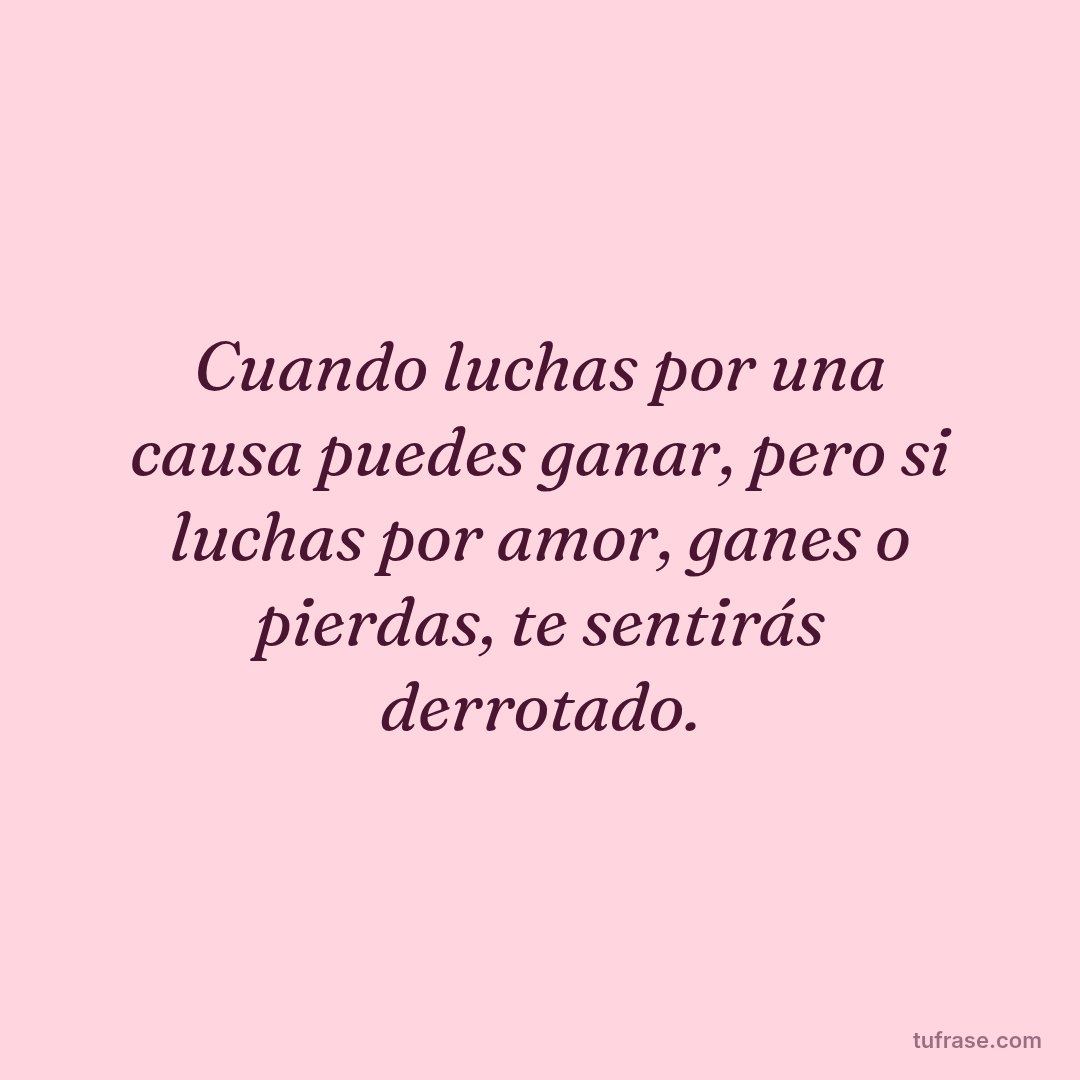 Cuando luchas por una causa puedes ganar, pero si luchas por amor, ganes o pierdas, te sentirás derrotado.