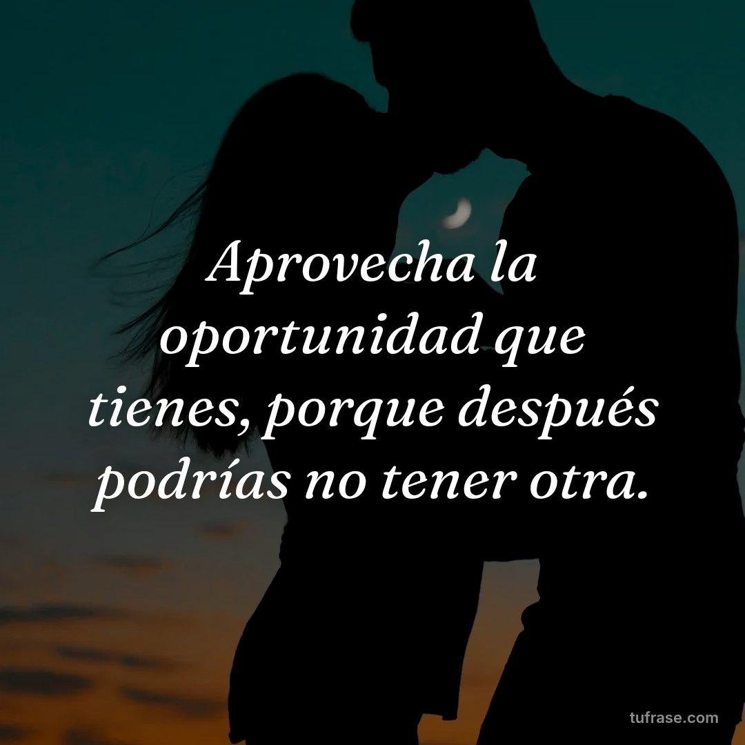 Aprovecha la oportunidad que tienes, porque después podrías no tener otra.