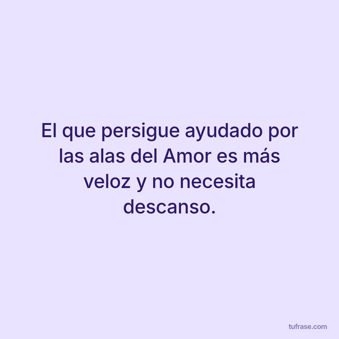 El que persigue ayudado por las alas del Amor es más veloz y no necesita descanso.