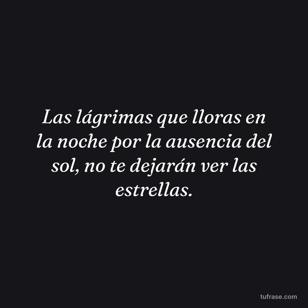Las lágrimas que lloras en la noche por la ausencia del sol, no te dejarán ver las estrellas.