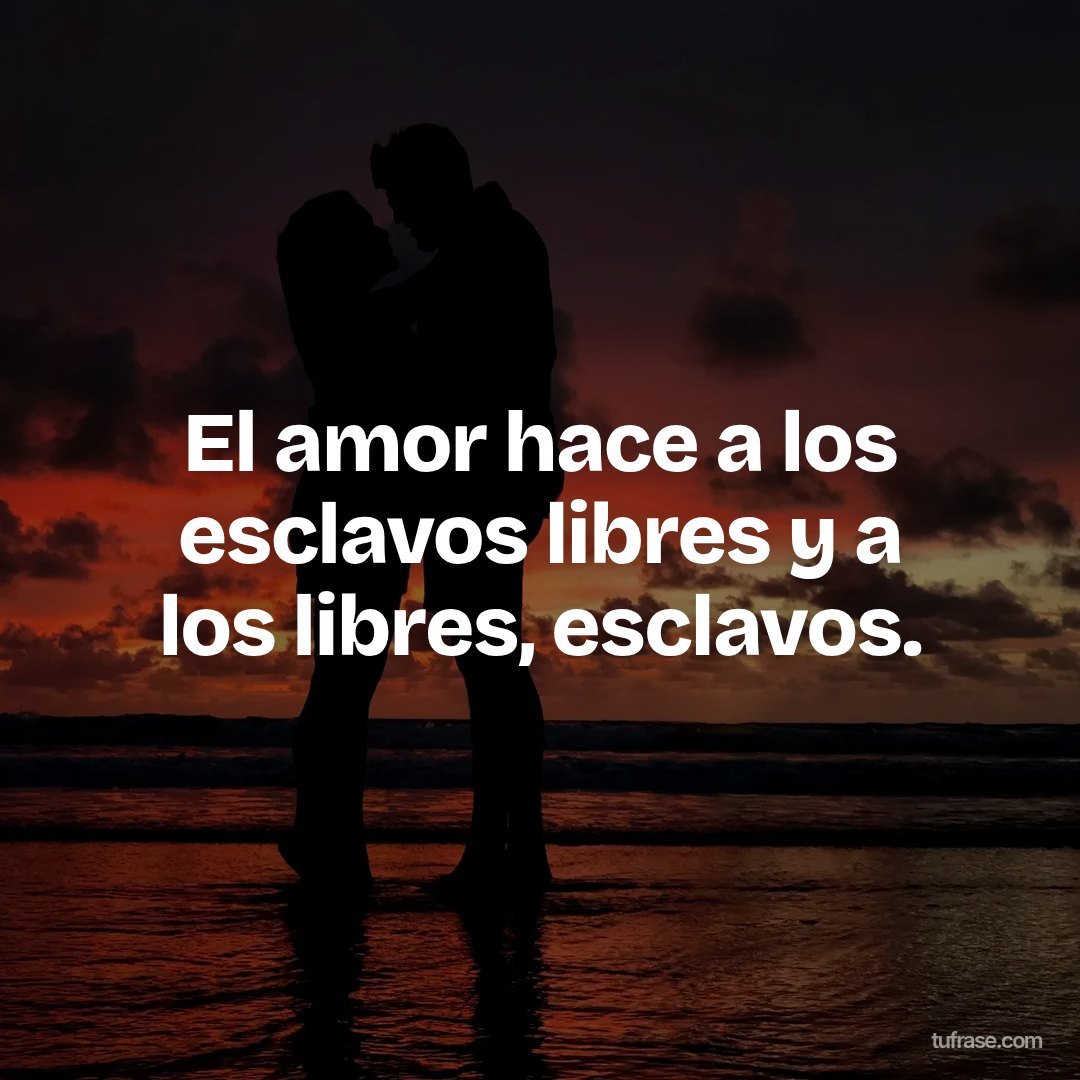 El amor hace a los esclavos libres y a los libres, esclavos.