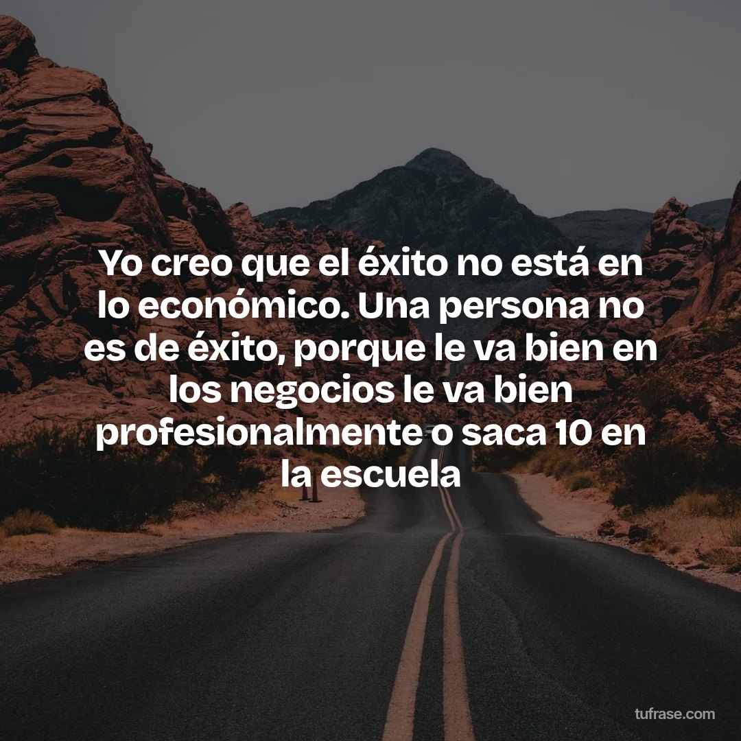 Yo creo que el éxito no está en lo económico. Una persona no es de éxito, porque le va bien en los negocios le va bien profesionalmente o saca 10 en la escuela