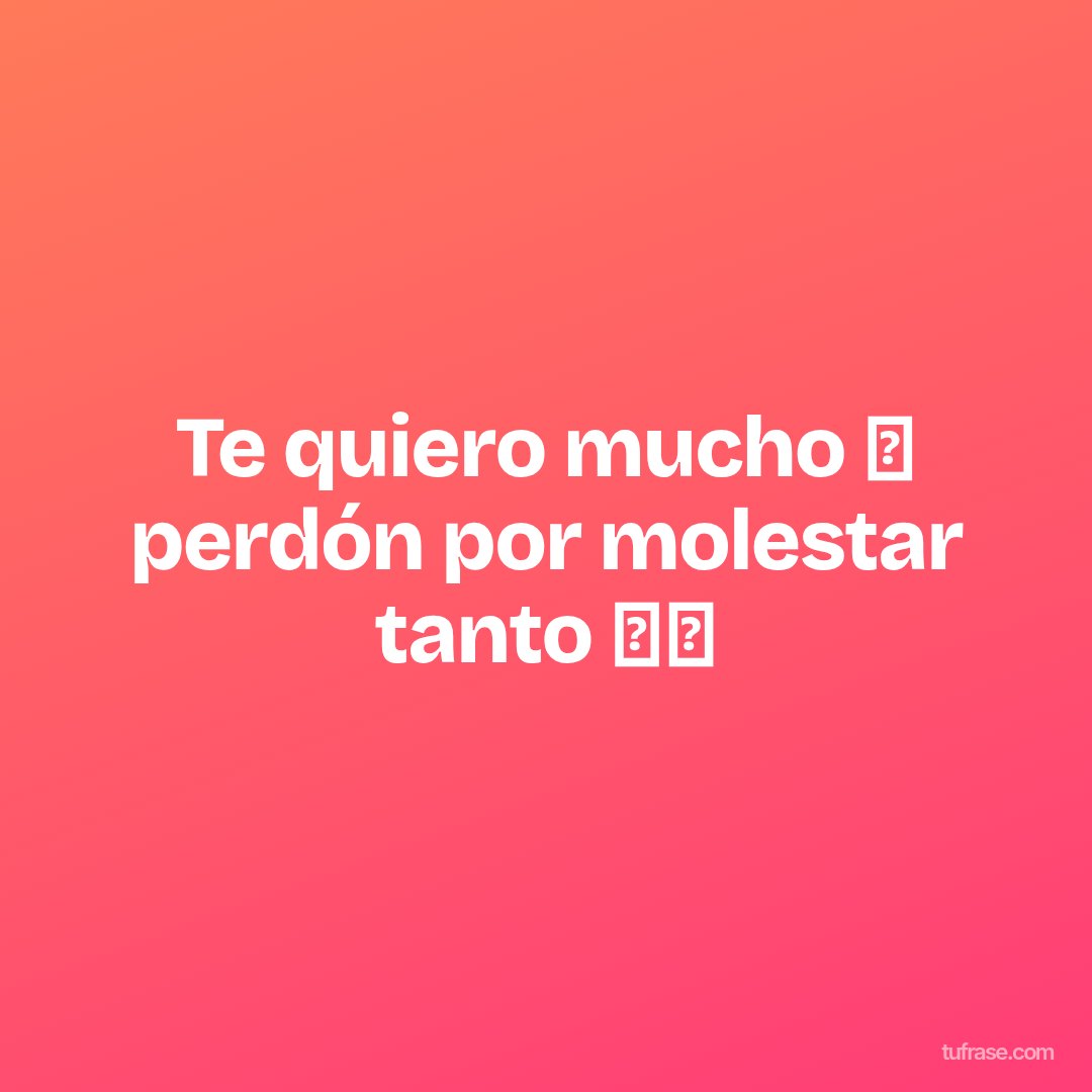 Te quiero mucho 💓 perdón por molestar tanto 👉👈