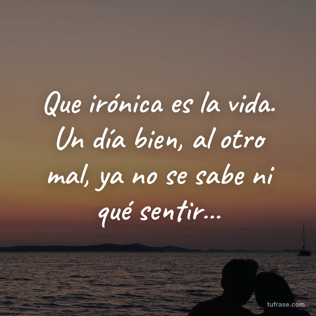 Que irónica es la vida. Un día bien, al otro mal, ya no se sabe ni qué sentir…