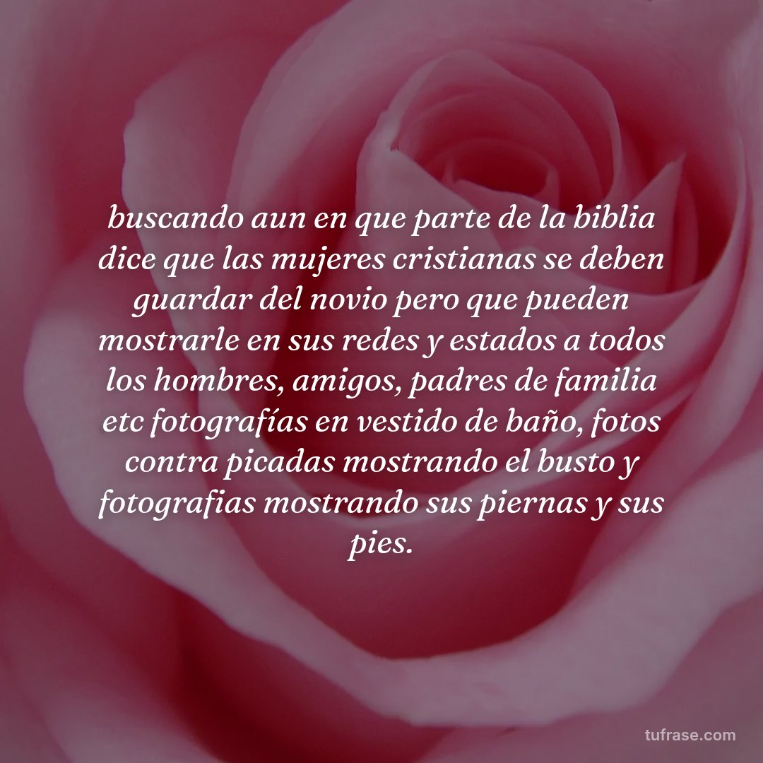 buscando aun en que parte de la biblia dice que las mujeres cristianas se deben guardar del novio pero que pueden mostrarle en sus redes y estados a todos los hombres, amigos, padres de familia etc fotografías en vestido de baño, fotos contra picadas mostrando el busto y fotografias mostrando sus piernas y sus pies.