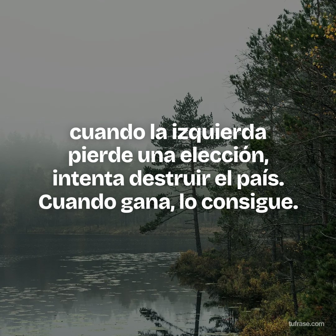 cuando la izquierda pierde una elección, intenta destruir el país. Cuando gana, lo consigue.