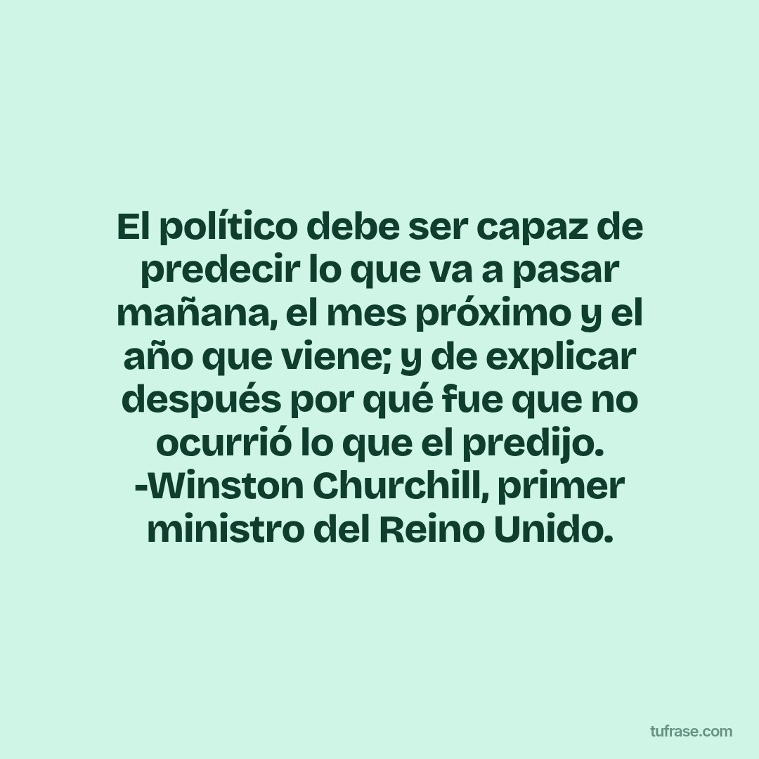 El político debe ser capaz de predecir lo que va a pasar mañana, el mes próximo y el año que viene; y de explicar después por qué fue que no ocurrió lo que el predijo. -Winston Churchill, primer ministro del Reino Unido.