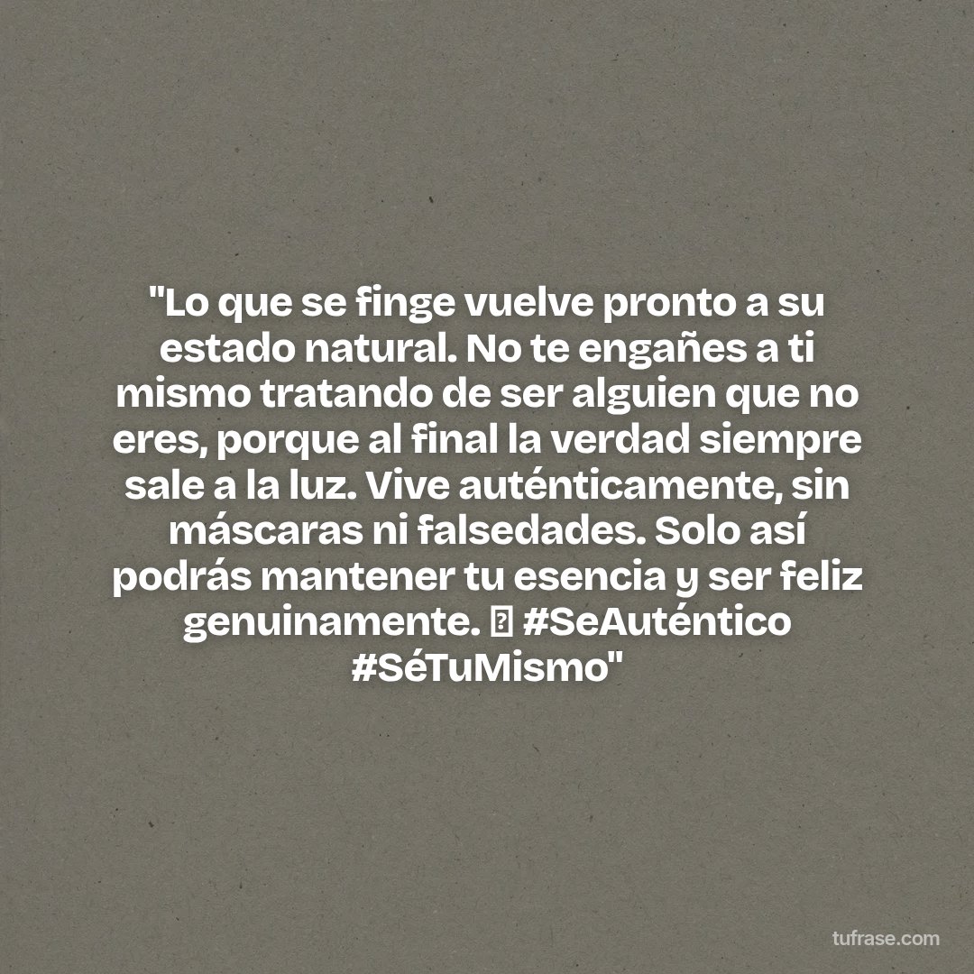 "Lo que se finge vuelve pronto a su estado natural. No te engañes a ti mismo tratando de ser alguien que no eres, porque al final la verdad siempre sale a la luz. Vive auténticamente, sin máscaras ni falsedades. Solo así podrás mantener tu esencia y ser feliz genuinamente. 💫 #SeAuténtico #SéTuMismo"