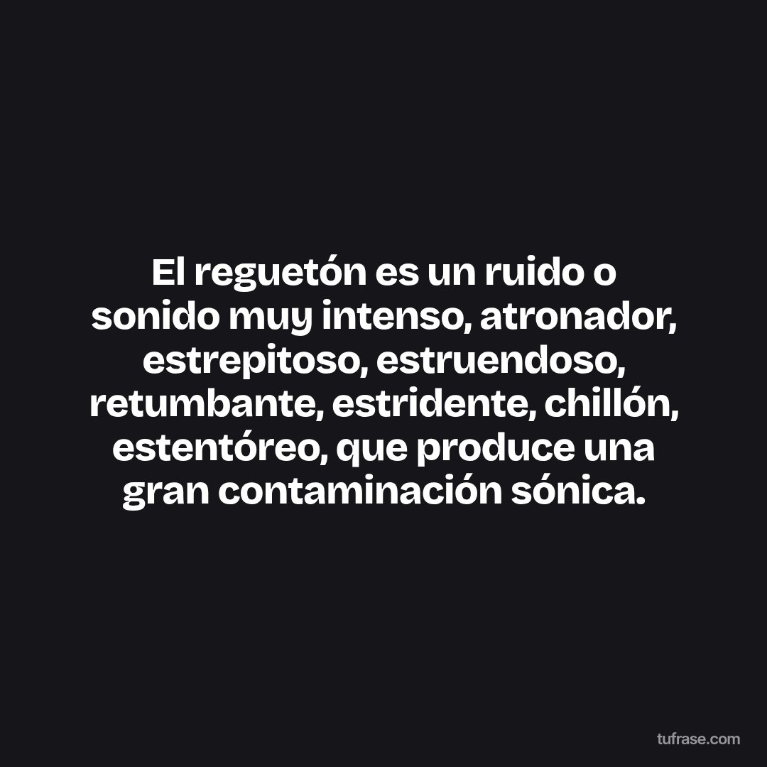 El reguetón es un ruido o sonido muy intenso, atronador, estrepitoso, estruendoso, retumbante, estridente, chillón, estentóreo, que produce una gran contaminación sónica.
