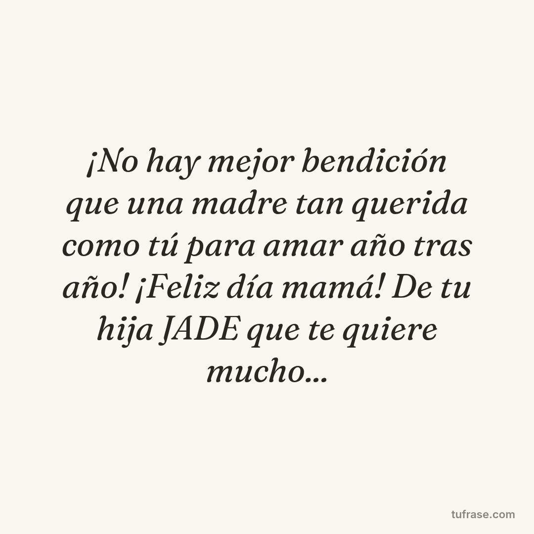 ¡No hay mejor bendición que una madre tan querida como tú para amar año tras año! ¡Feliz día mamá! De tu hija JADE que te quiere mucho...