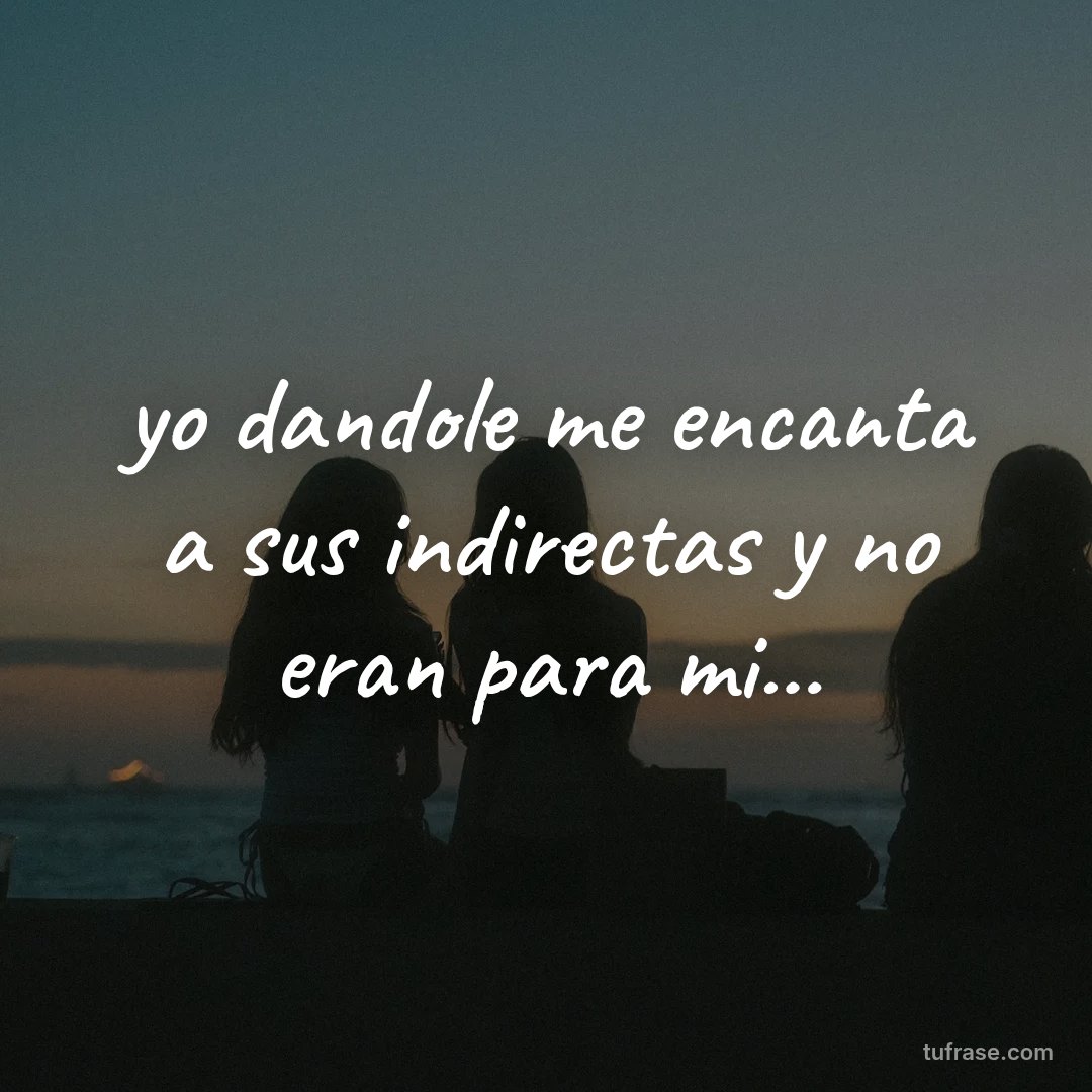 yo dandole me encanta a sus indirectas y no eran para mi...