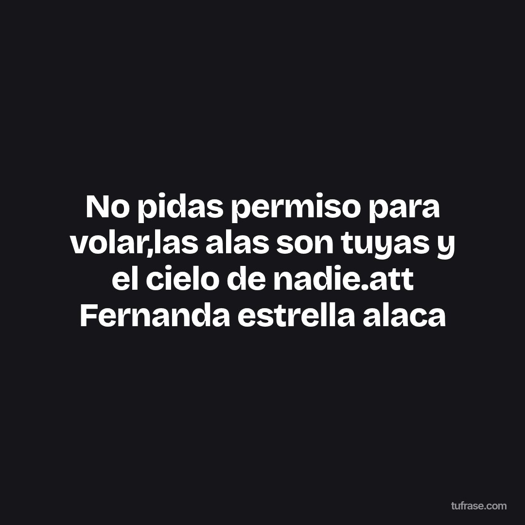 No pidas permiso para volar,las alas son tuyas y el cielo de nadie.att Fernanda estrella alaca