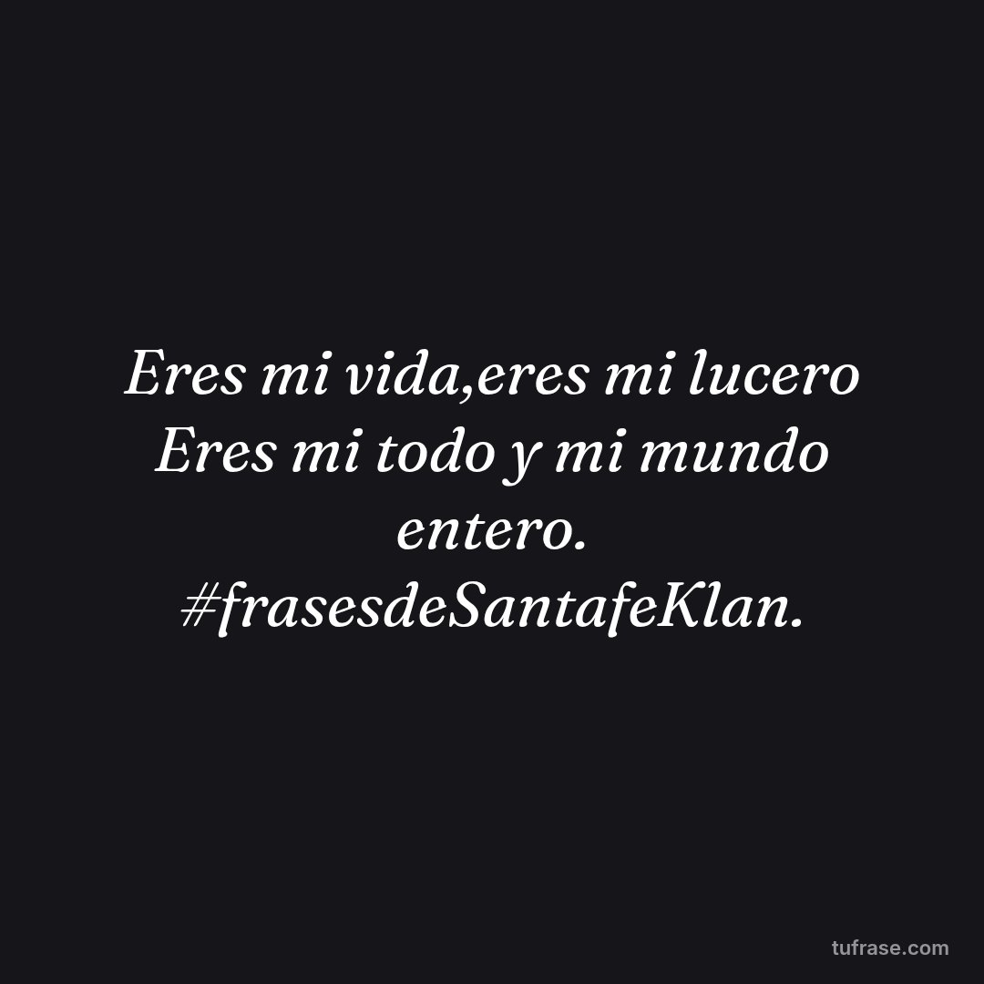 Eres mi vida,eres mi lucero Eres mi todo y mi mundo entero. #frasesdeSantafeKlan.
