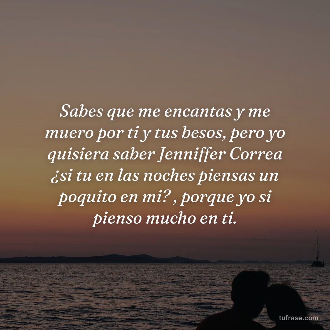 Sabes que me encantas y me muero por ti y tus besos, pero yo quisiera saber Jenniffer Correa ¿si tu en las noches piensas un poquito en mi? , porque yo si pienso mucho en ti.
