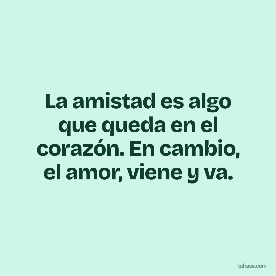 La amistad es algo que queda en el corazón. En cambio, el amor, viene y va.