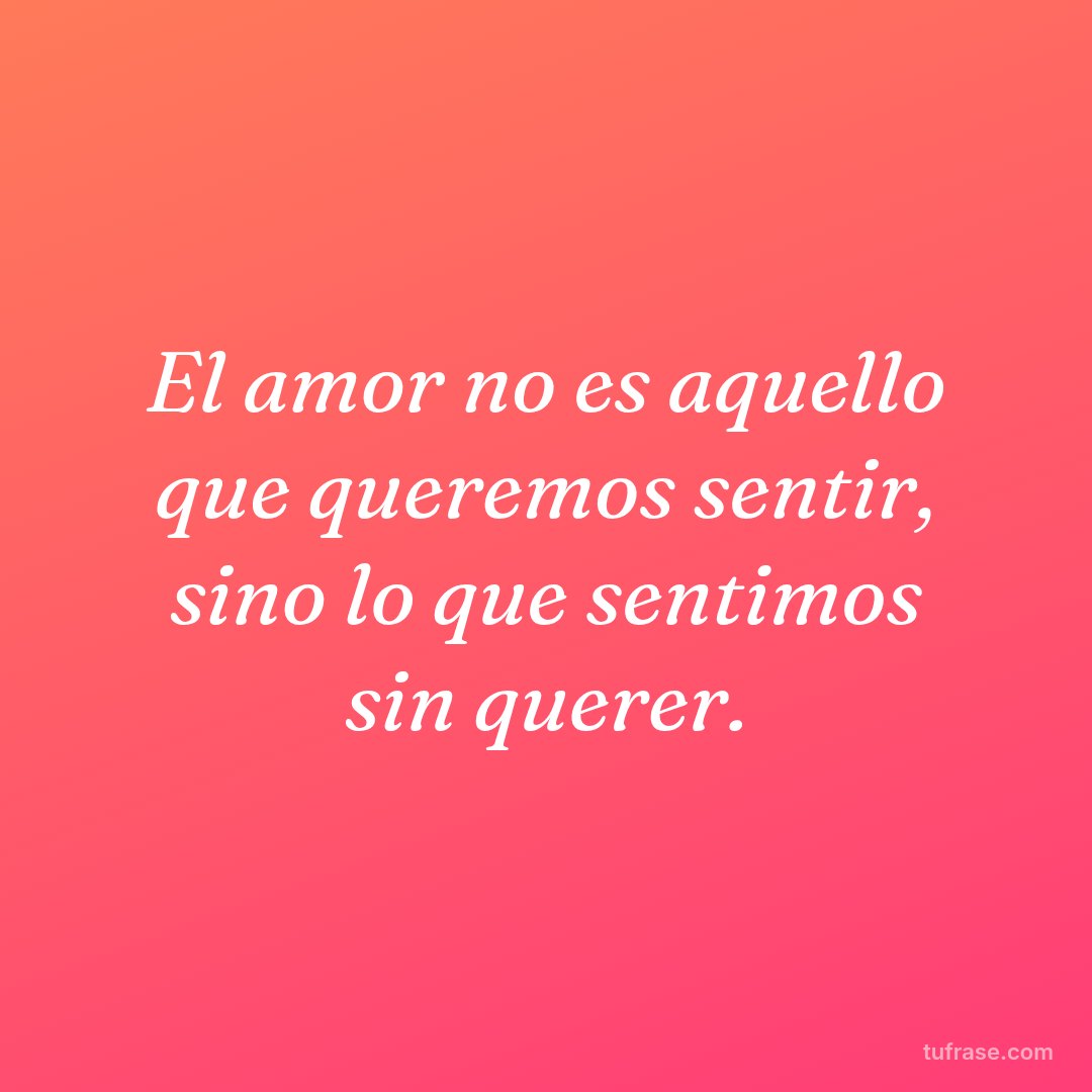 El amor no es aquello que queremos sentir, sino lo que sentimos sin querer.
