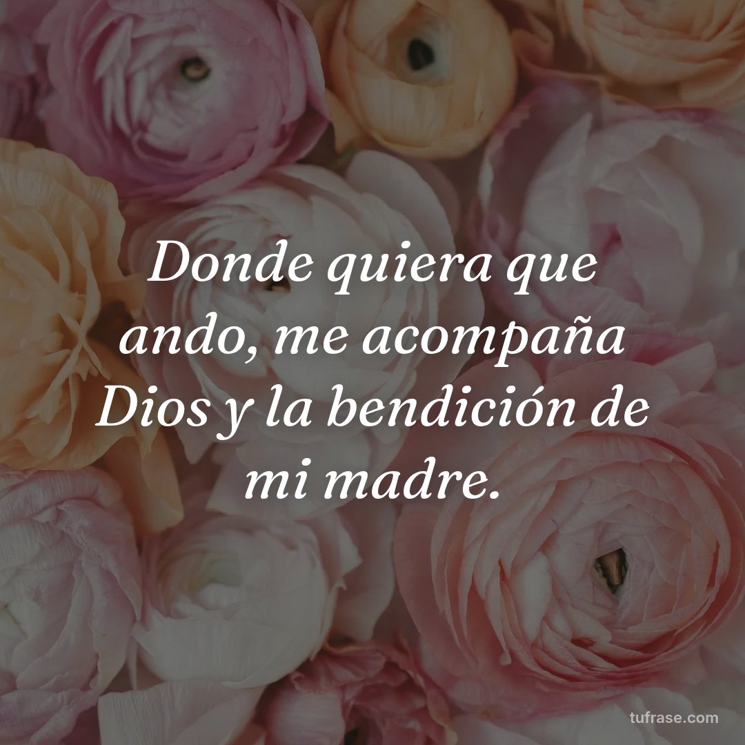 Donde quiera que ando, me acompaña Dios y la bendición de mi madre.