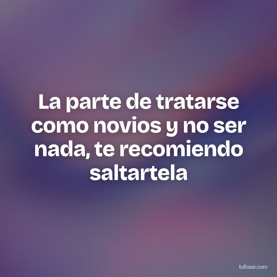 La parte de tratarse como novios y no ser nada, te recomiendo saltartela
