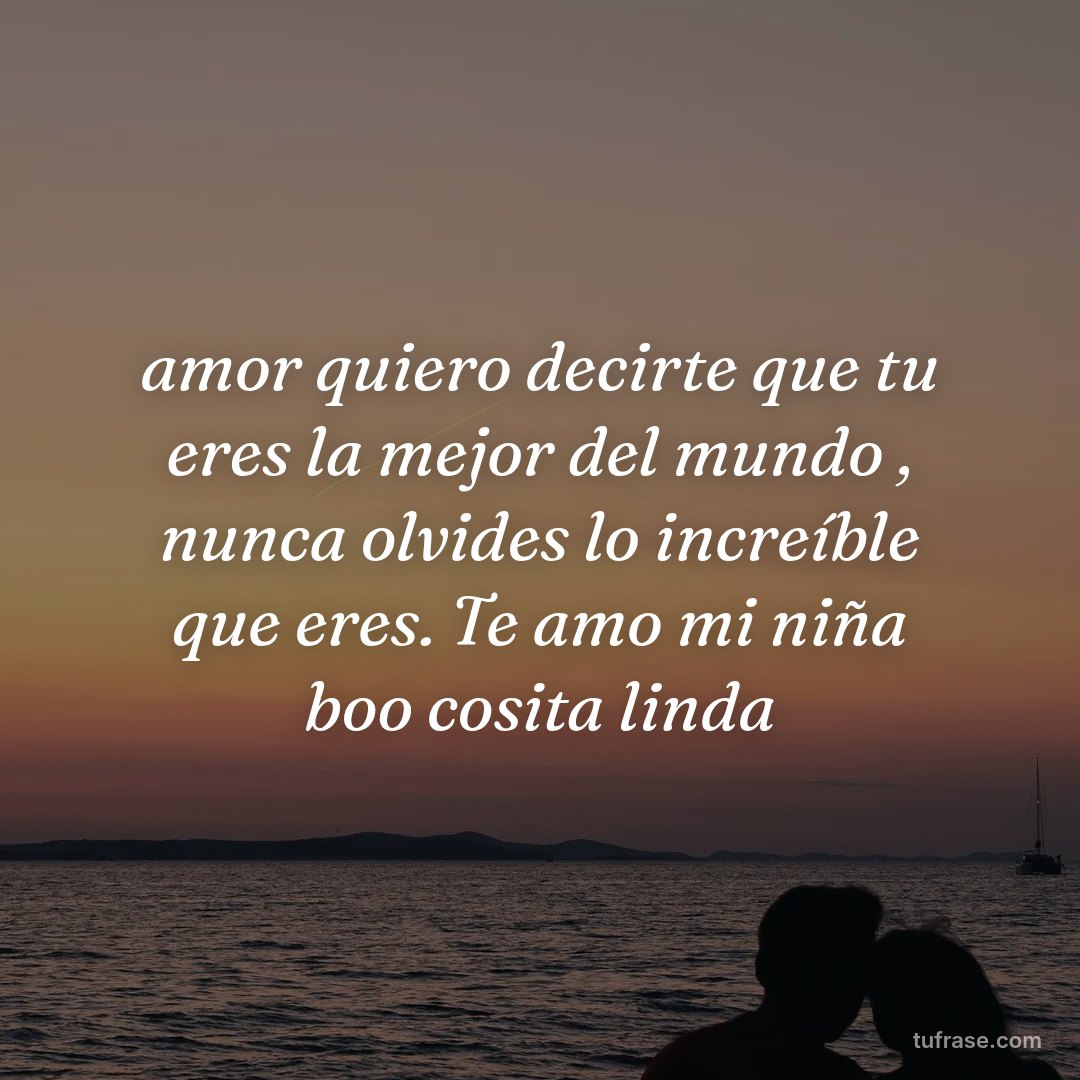 amor quiero decirte que tu eres la mejor del mundo , nunca olvides lo increíble que eres. Te amo mi niña boo cosita linda
