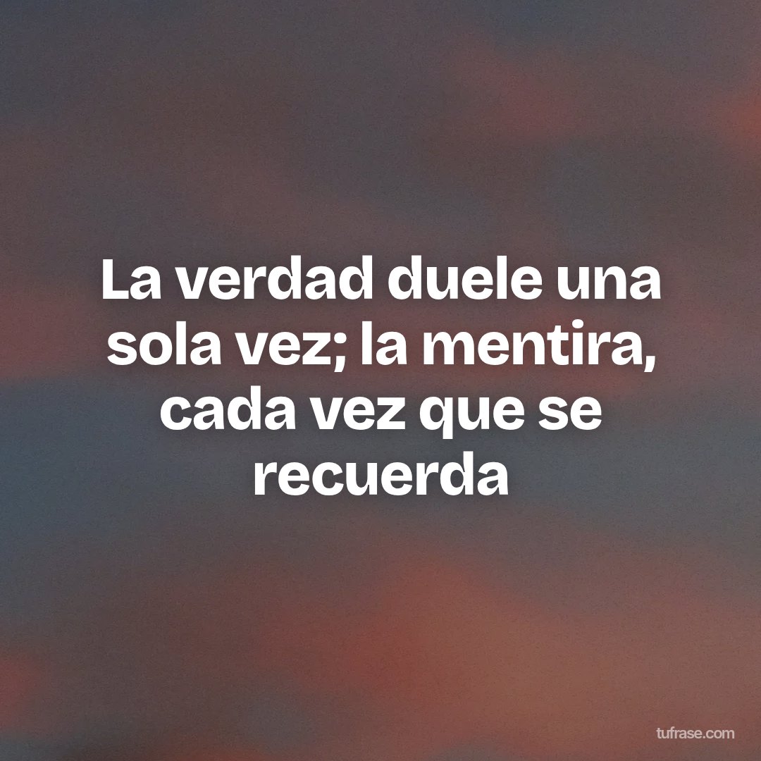 La verdad duele una sola vez; la mentira, cada vez que se recuerda