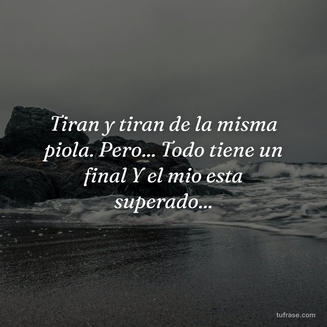 Tiran y tiran de la misma piola. Pero... Todo tiene un final Y el mio esta superado...