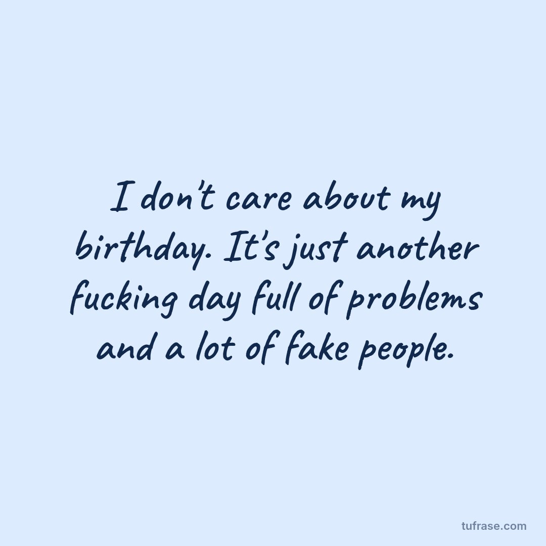I don't care about my birthday. It's just another fucking day full of problems and a lot of fake people.