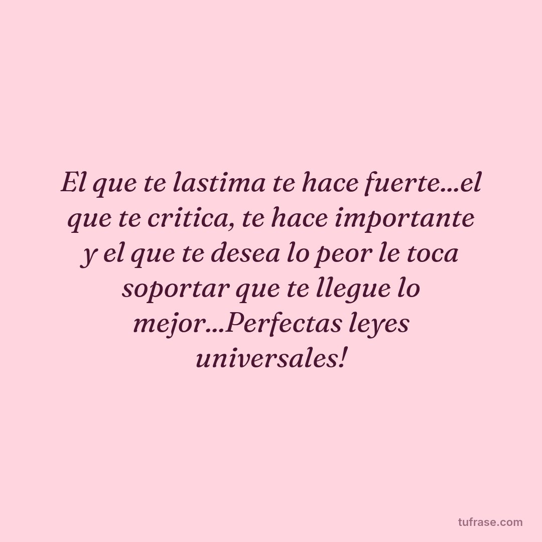 El que te lastima te hace fuerte...el que te critica, te hace importante y el que te desea lo peor le toca soportar que te llegue lo mejor...Perfectas leyes universales!