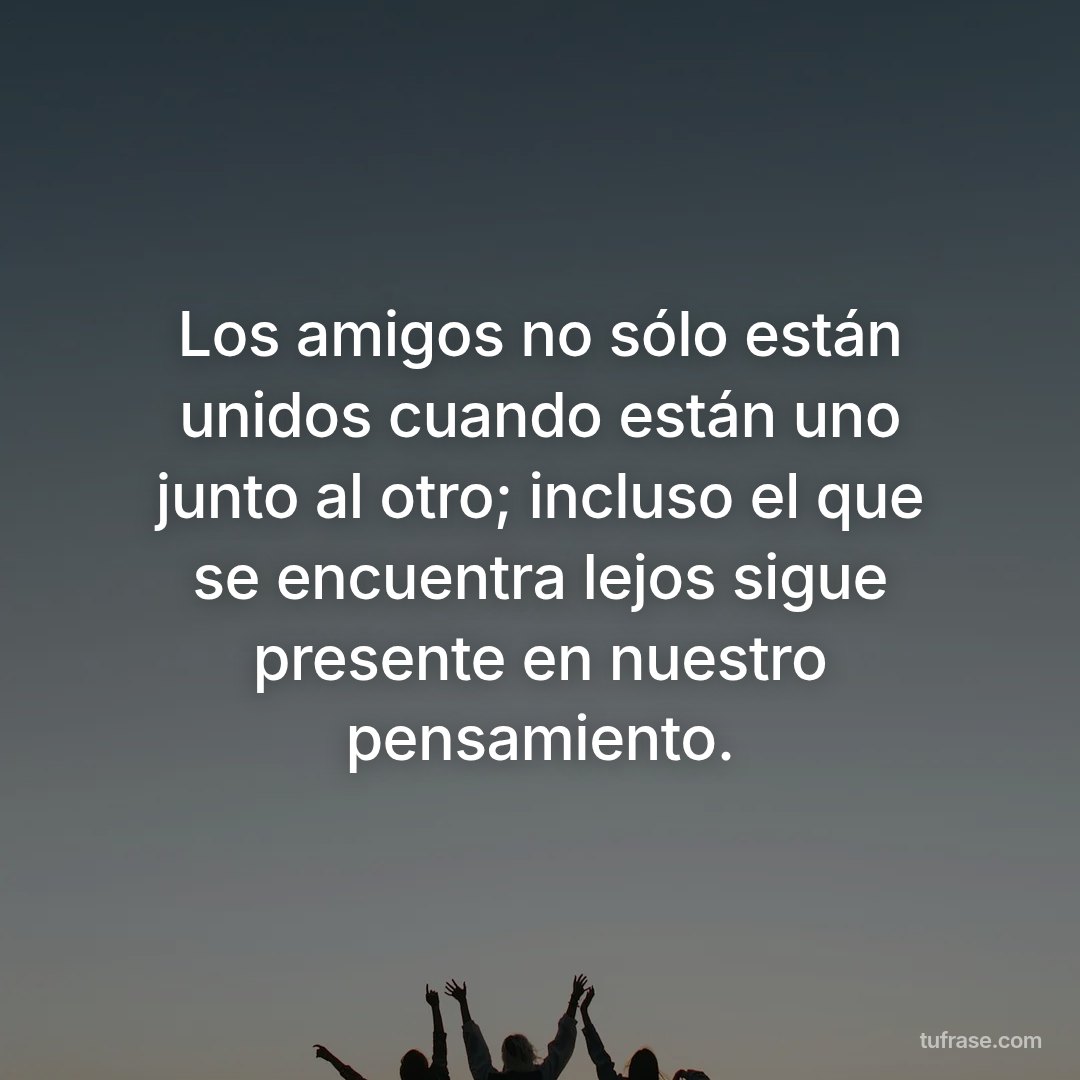 Los amigos no sólo están unidos cuando están uno junto al otro; incluso el que se encuentra lejos sigue presente en nuestro pensamiento.