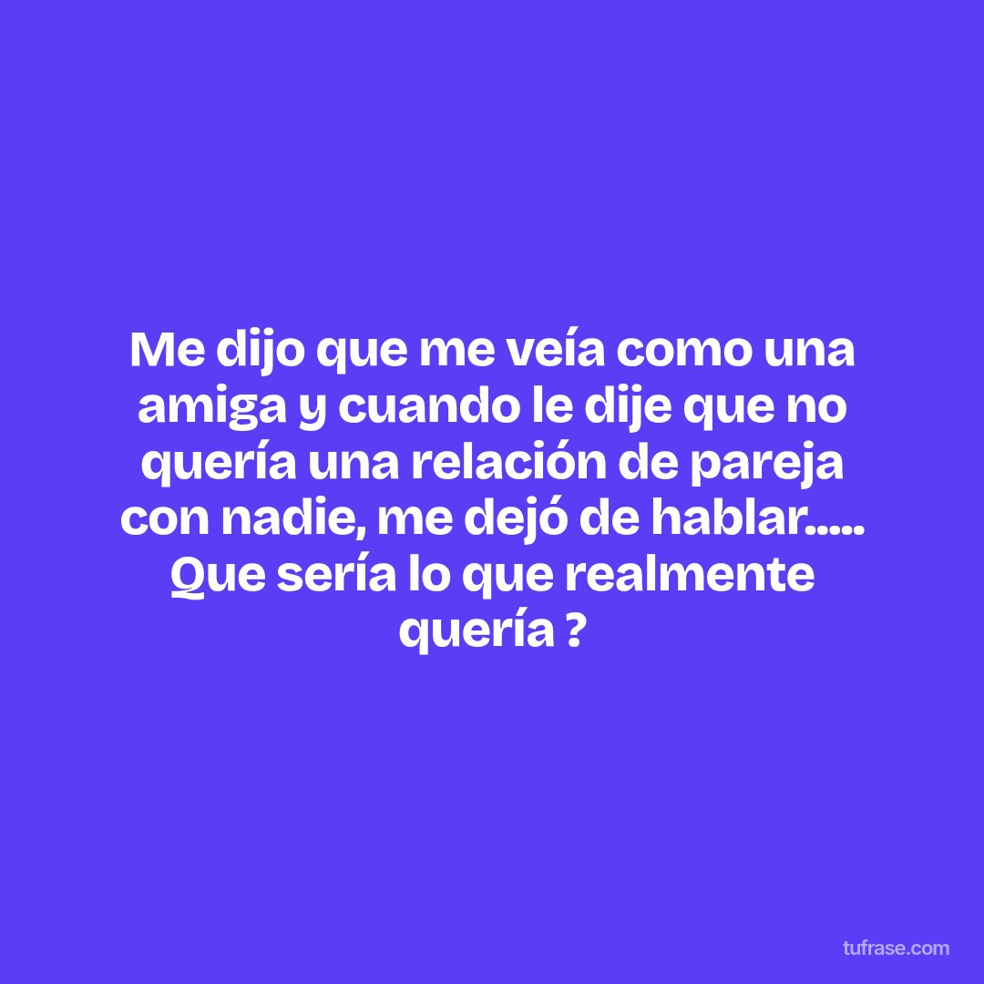 Me dijo que me veía como una amiga y cuando le dije que no quería una relación de pareja con nadie, me dejó de hablar..... Que sería lo que realmente quería ?