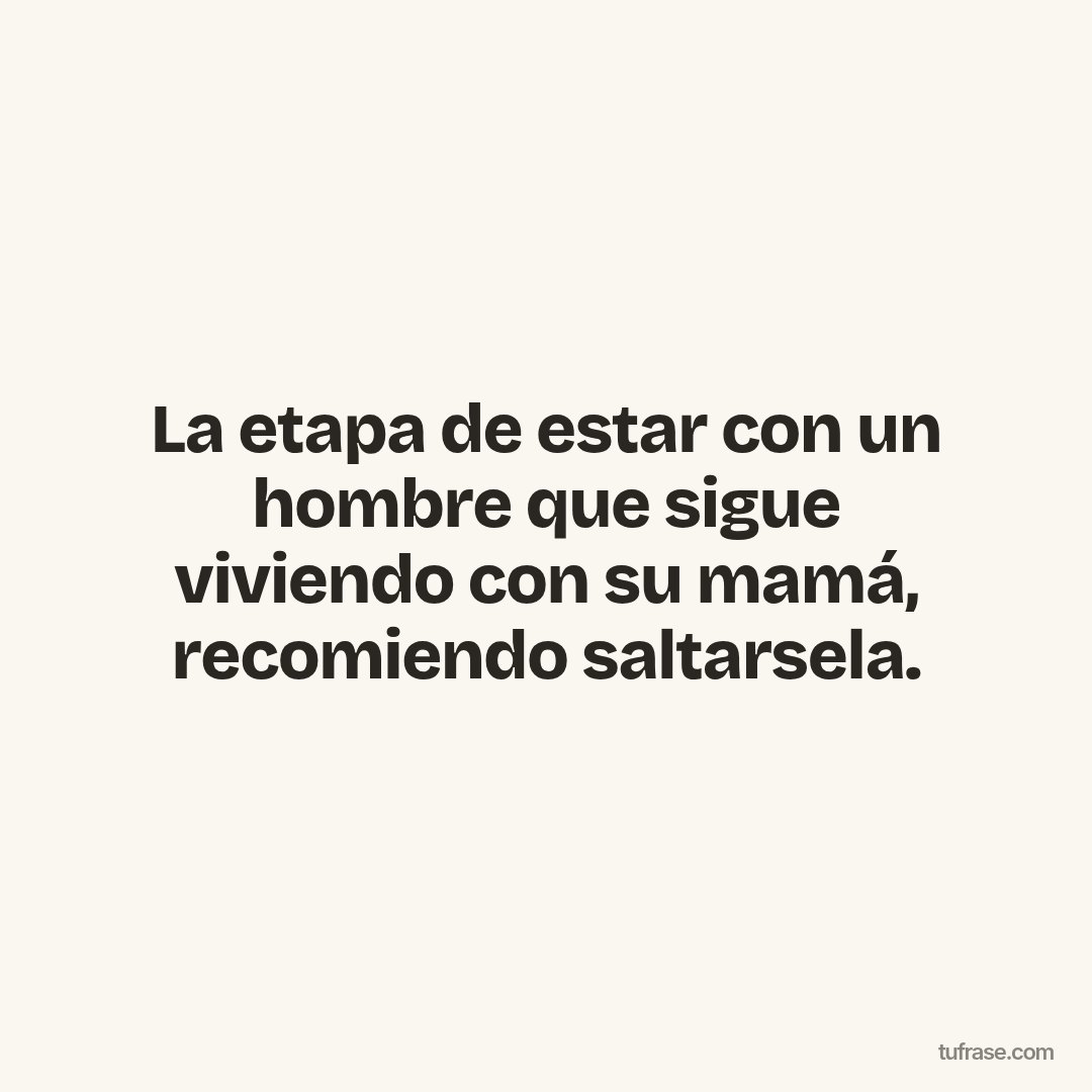 La etapa de estar con un hombre que sigue viviendo con su mamá, recomiendo saltarsela.