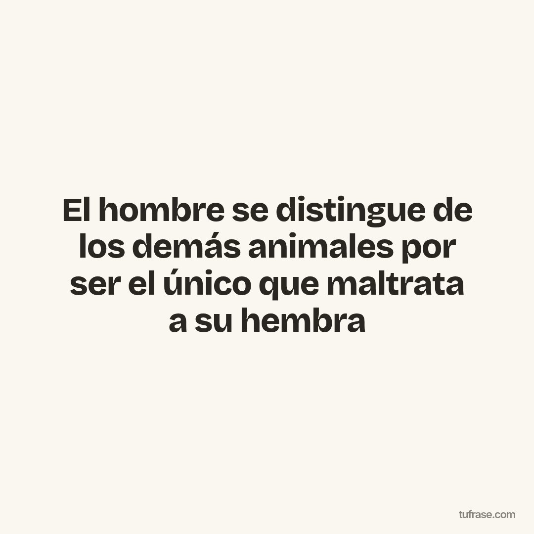 El hombre se distingue de los demás animales por ser el único que maltrata a su hembra