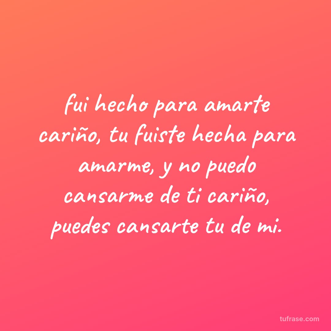 fui hecho para amarte cariño, tu fuiste hecha para amarme, y no puedo cansarme de ti cariño, puedes cansarte tu de mi.