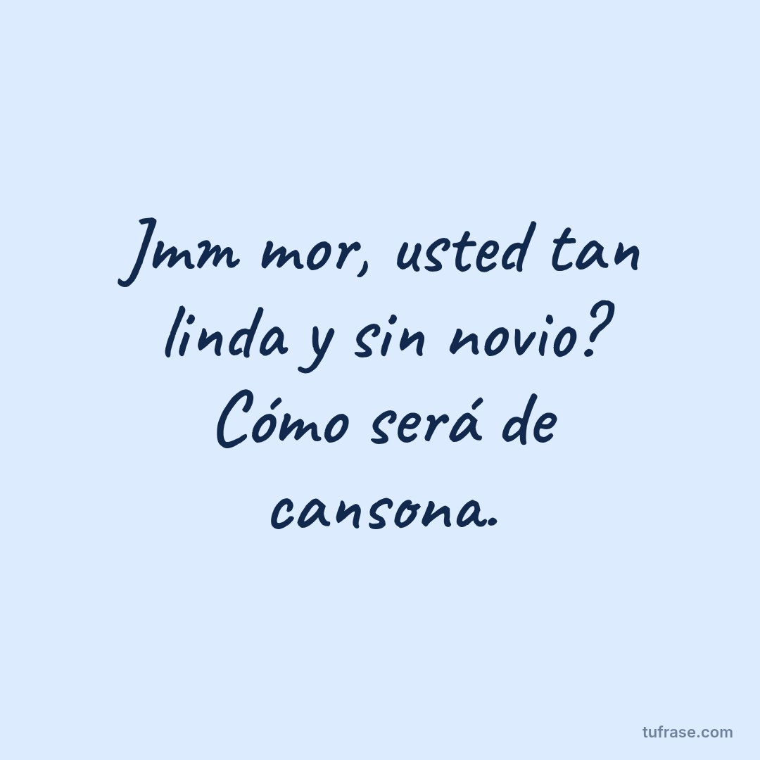 Jmm mor, usted tan linda y sin novio? Cómo será de cansona.