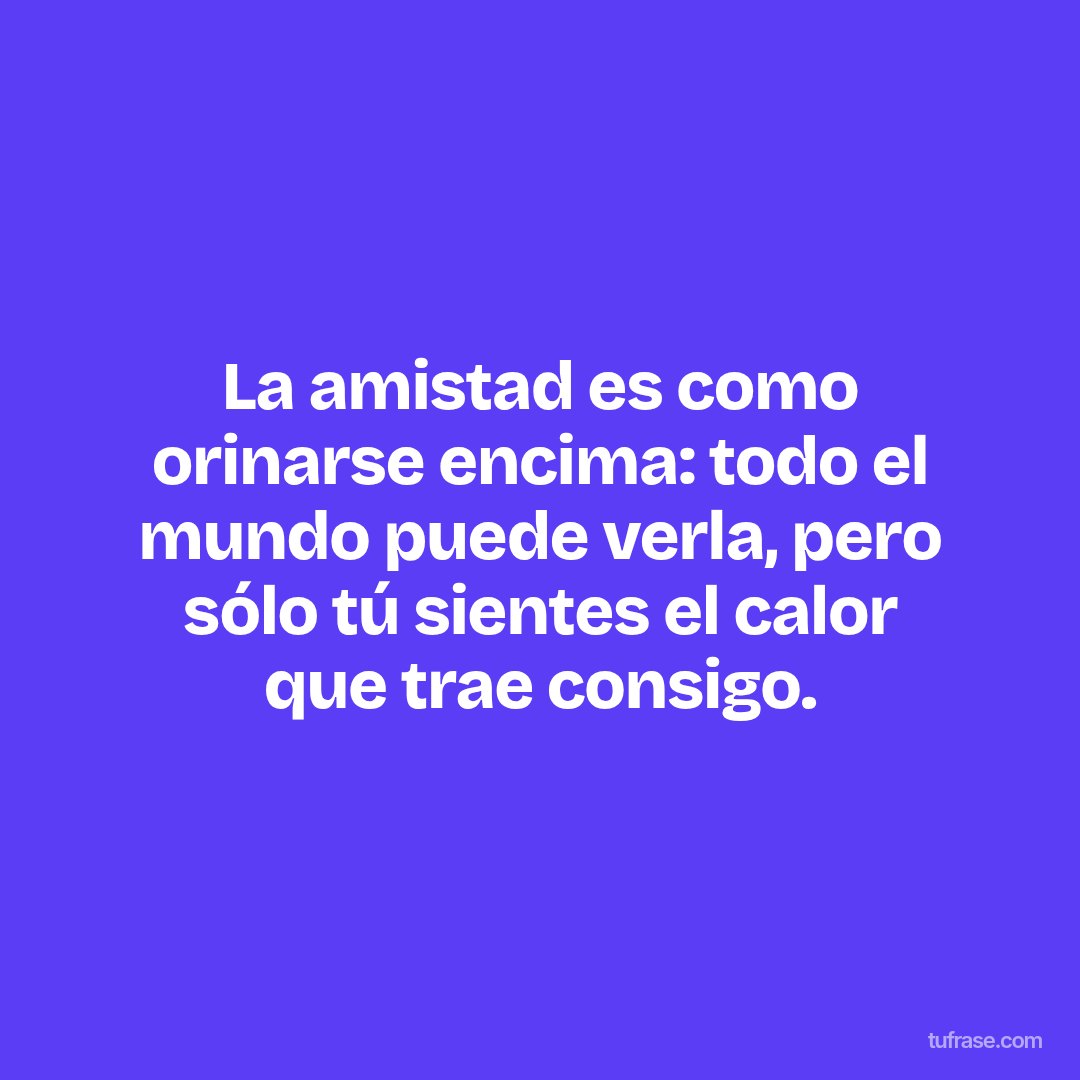 La amistad es como orinarse encima: todo el mundo puede verla, pero sólo tú sientes el calor que trae consigo.
